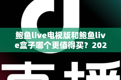 鲍鱼live电视版和鲍鱼live盒子哪个更值得买？2025年最新深度对比与选购指南