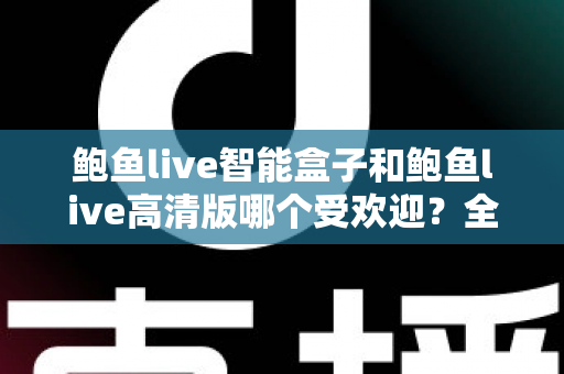 鲍鱼live智能盒子和鲍鱼live高清版哪个受欢迎？全面解析两大版本的优劣与选择建议