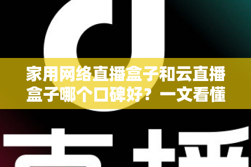 家用网络直播盒子和云直播盒子哪个口碑好?一文看懂选购要点与真实评价 家用网络直播盒子和云直播盒子哪个口碑好?一文看懂选购要点与真实评价