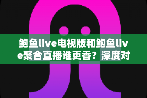 鲍鱼live电视版和鲍鱼live聚合直播谁更香?深度对比帮你选出最适合自己的大屏观影方案 鲍鱼live电视版和鲍鱼live聚合直播谁更香?深度对比帮你选出最适合自己的大屏观影方案