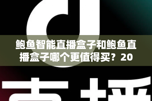 鲍鱼智能直播盒子和鲍鱼直播盒子哪个更值得买?2025年最全选购对比指南,帮你避开踩坑少花冤枉钱 鲍鱼智能直播盒子和鲍鱼直播盒子哪个更值得买?2025年最全选购对比指南,帮你避开踩坑少花冤枉钱