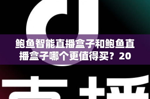 鲍鱼智能直播盒子和鲍鱼直播盒子哪个更值得买?2025年最全选购对比指南,帮你避开踩坑少花冤枉钱 鲍鱼智能直播盒子和鲍鱼直播盒子哪个更值得买?2025年最全选购对比指南,帮你避开踩坑少花冤枉钱