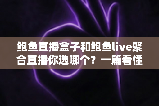 鲍鱼直播盒子和鲍鱼live聚合直播你选哪个?一篇看懂两者差异的实用对比指南 鲍鱼直播盒子和鲍鱼live聚合直播你选哪个?一篇看懂两者差异的实用对比指南