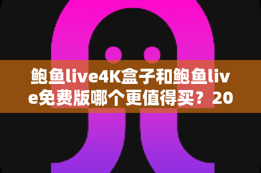 鲍鱼live4K盒子和鲍鱼live免费版哪个更值得买？2025最新全面对比测评与选购指南
