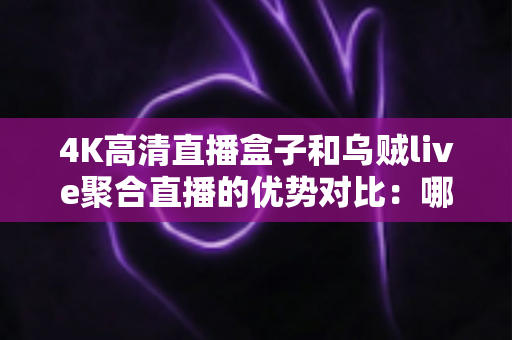 4K高清直播盒子和乌贼live聚合直播的优势对比：哪款直播方案更值得选择？