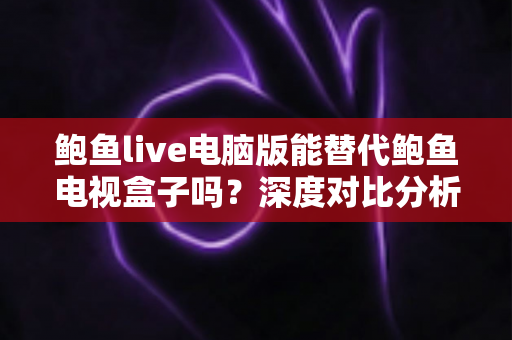 鲍鱼live电脑版能替代鲍鱼电视盒子吗?深度对比分析与实用选购指南 鲍鱼live电脑版能替代鲍鱼电视盒子吗?深度对比分析与实用选购指南