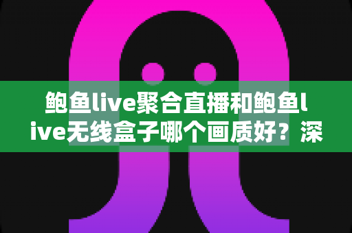 鲍鱼live聚合直播和鲍鱼live无线盒子哪个画质好?深度对比解析与观影优化指南 鲍鱼live聚合直播和鲍鱼live无线盒子哪个画质好?深度对比解析与观影优化指南