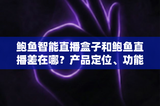 鲍鱼智能直播盒子和鲍鱼直播差在哪？产品定位、功能差异与选择建议一次讲清