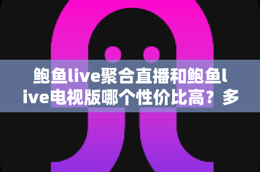 鲍鱼live聚合直播和鲍鱼live电视版哪个性价比高？多维度对比帮你选对版本