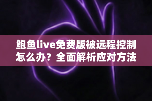 鲍鱼live免费版被远程控制怎么办？全面解析应对方法与手机安全防护指南