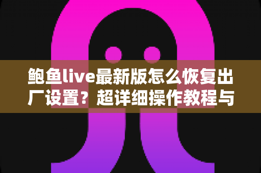 鲍鱼live最新版怎么恢复出厂设置?超详细操作教程与常见问题全解析 鲍鱼live最新版怎么恢复出厂设置?超详细操作教程与常见问题全解析