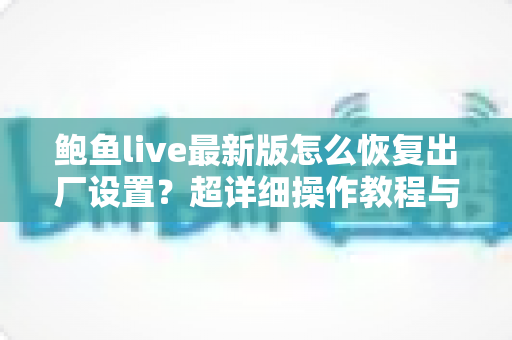 鲍鱼live最新版怎么恢复出厂设置?超详细操作教程与常见问题全解析 鲍鱼live最新版怎么恢复出厂设置?超详细操作教程与常见问题全解析