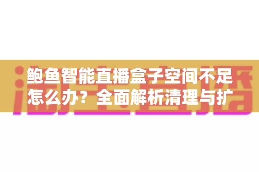 鲍鱼智能直播盒子空间不足怎么办?全面解析清理与扩容实用指南 鲍鱼智能直播盒子空间不足怎么办?全面解析清理与扩容实用指南