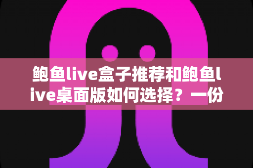 鲍鱼live盒子推荐和鲍鱼live桌面版如何选择？一份让你不踩坑的完整指南