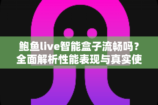 鲍鱼live智能盒子流畅吗?全面解析性能表现与真实使用体验 鲍鱼live智能盒子流畅吗?全面解析性能表现与真实使用体验