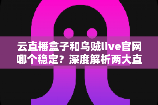 云直播盒子和乌贼live官网哪个稳定?深度解析两大直播工具的稳定性差异与实用选择指南 云直播盒子和乌贼live官网哪个稳定?深度解析两大直播工具的稳定性差异与实用选择指南