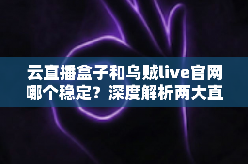 云直播盒子和乌贼live官网哪个稳定?深度解析两大直播工具的稳定性差异与实用选择指南 云直播盒子和乌贼live官网哪个稳定?深度解析两大直播工具的稳定性差异与实用选择指南