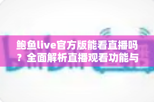 鲍鱼live官方版能看直播吗?全面解析直播观看功能与安全使用指南 鲍鱼live官方版能看直播吗?全面解析直播观看功能与安全使用指南
