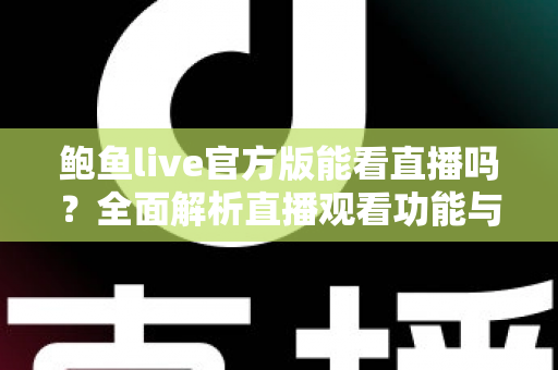 鲍鱼live官方版能看直播吗?全面解析直播观看功能与安全使用指南 鲍鱼live官方版能看直播吗?全面解析直播观看功能与安全使用指南