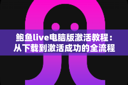 鲍鱼live电脑版激活教程:从下载到激活成功的全流程详细指南 鲍鱼live电脑版激活教程:从下载到激活成功的全流程详细指南