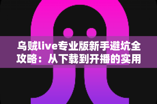 乌贼live专业版新手避坑全攻略：从下载到开播的实用指南帮你少走弯路