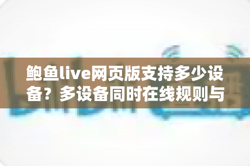 鲍鱼live网页版支持多少设备？多设备同时在线规则与使用指南一文看懂