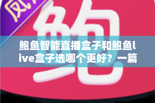鲍鱼智能直播盒子和鲍鱼live盒子选哪个更好？一篇看懂差异的深度选购指南