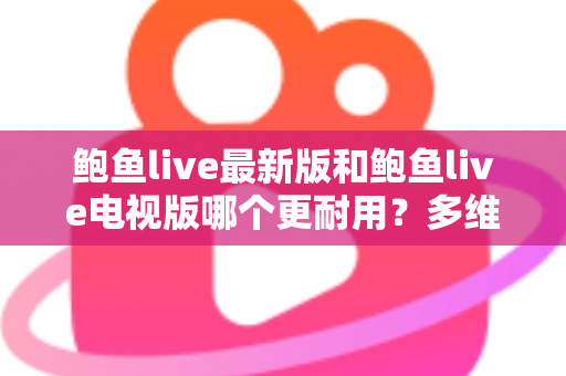 鲍鱼live最新版和鲍鱼live电视版哪个更耐用?多维度深度对比与实用选择指南 鲍鱼live最新版和鲍鱼live电视版哪个更耐用?多维度深度对比与实用选择指南