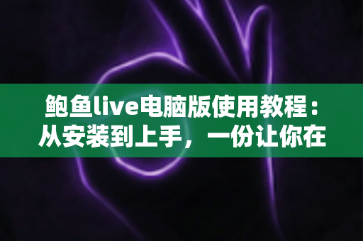 鲍鱼live电脑版使用教程：从安装到上手，一份让你在大屏幕上畅快观看直播的完整指南