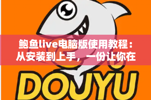 鲍鱼live电脑版使用教程：从安装到上手，一份让你在大屏幕上畅快观看直播的完整指南