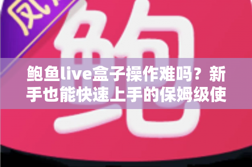 鲍鱼live盒子操作难吗？新手也能快速上手的保姆级使用指南