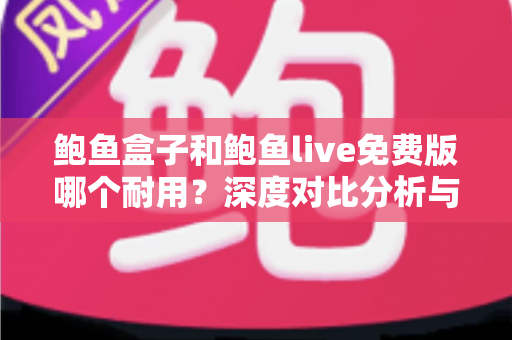 鲍鱼盒子和鲍鱼live免费版哪个耐用？深度对比分析与使用建议