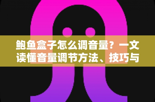 鲍鱼盒子怎么调音量？一文读懂音量调节方法、技巧与故障排查全攻略