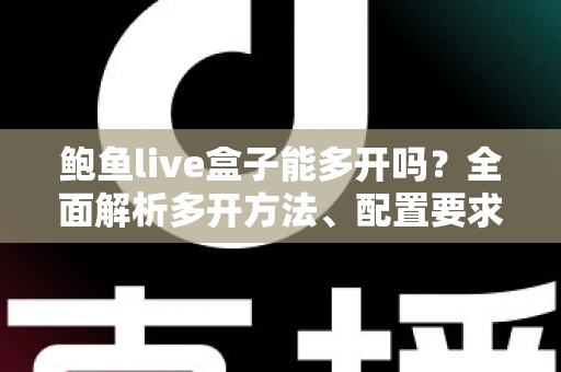 鲍鱼live盒子能多开吗？全面解析多开方法、配置要求与风险防范指南