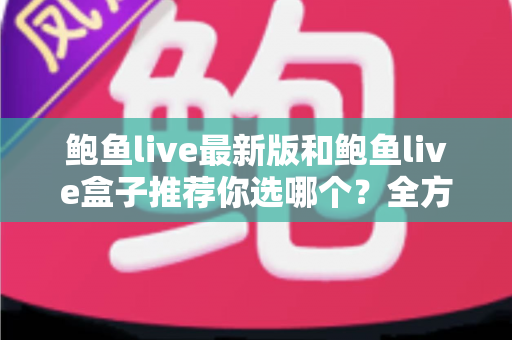 鲍鱼live最新版和鲍鱼live盒子推荐你选哪个?全方位对比帮你做决定 鲍鱼live最新版和鲍鱼live盒子推荐你选哪个?全方位对比帮你做决定