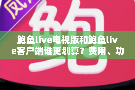 鲍鱼live电视版和鲍鱼live客户端谁更划算？费用、功能与场景全方位对比