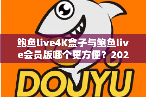 鲍鱼live4K盒子与鲍鱼live会员版哪个更方便？2025年最实用选购对比指南