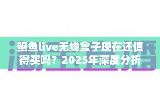 鲍鱼live无线盒子现在还值得买吗？2025年深度分析与购买建议