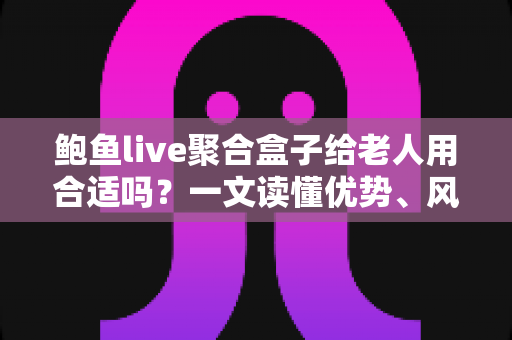 鲍鱼live聚合盒子给老人用合适吗?一文读懂优势、风险与选购建议 鲍鱼live聚合盒子给老人用合适吗?一文读懂优势、风险与选购建议