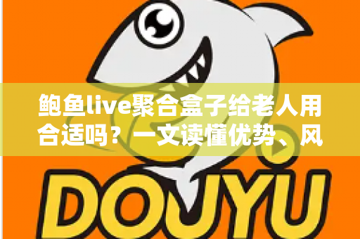 鲍鱼live聚合盒子给老人用合适吗?一文读懂优势、风险与选购建议 鲍鱼live聚合盒子给老人用合适吗?一文读懂优势、风险与选购建议
