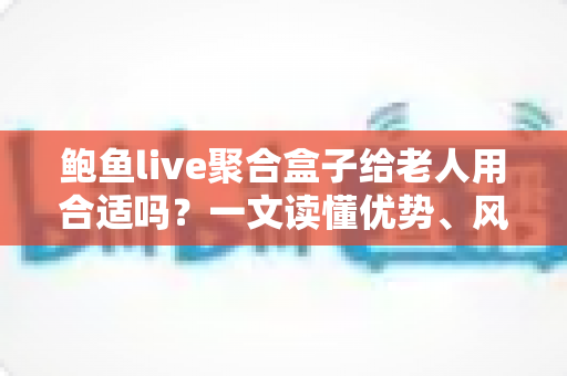 鲍鱼live聚合盒子给老人用合适吗?一文读懂优势、风险与选购建议 鲍鱼live聚合盒子给老人用合适吗?一文读懂优势、风险与选购建议