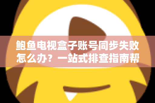 鲍鱼电视盒子账号同步失败怎么办?一站式排查指南帮你快速恢复正常使用 鲍鱼电视盒子账号同步失败怎么办?一站式排查指南帮你快速恢复正常使用