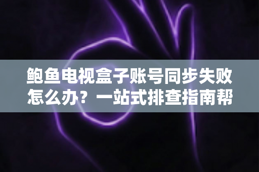 鲍鱼电视盒子账号同步失败怎么办?一站式排查指南帮你快速恢复正常使用 鲍鱼电视盒子账号同步失败怎么办?一站式排查指南帮你快速恢复正常使用