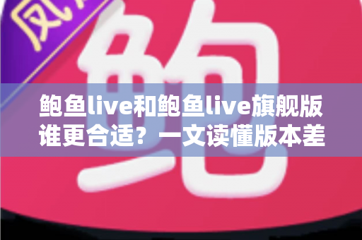 鲍鱼live和鲍鱼live旗舰版谁更合适?一文读懂版本差异与选购指南 鲍鱼live和鲍鱼live旗舰版谁更合适?一文读懂版本差异与选购指南