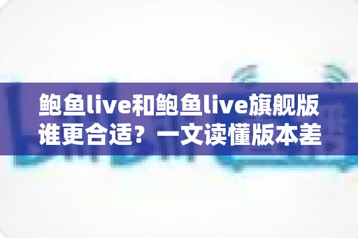 鲍鱼live和鲍鱼live旗舰版谁更合适?一文读懂版本差异与选购指南 鲍鱼live和鲍鱼live旗舰版谁更合适?一文读懂版本差异与选购指南
