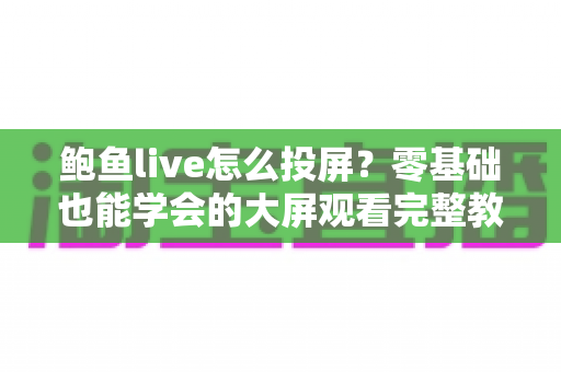 鲍鱼live怎么投屏?零基础也能学会的大屏观看完整教程(附故障排查与FAQ) 鲍鱼live怎么投屏?零基础也能学会的大屏观看完整教程(附故障排查与FAQ)