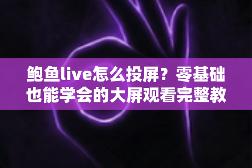 鲍鱼live怎么投屏?零基础也能学会的大屏观看完整教程(附故障排查与FAQ) 鲍鱼live怎么投屏?零基础也能学会的大屏观看完整教程(附故障排查与FAQ)