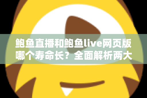 鲍鱼直播和鲍鱼live网页版哪个寿命长？全面解析两大版本使用寿命与稳定性差异