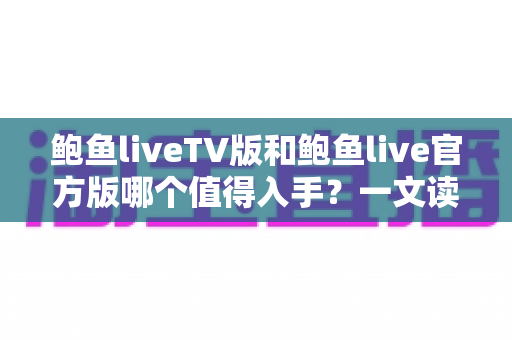 鲍鱼liveTV版和鲍鱼live官方版哪个值得入手?一文读懂两大版本差异,选对不踩坑 鲍鱼liveTV版和鲍鱼live官方版哪个值得入手?一文读懂两大版本差异,选对不踩坑