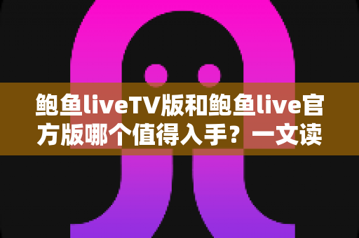 鲍鱼liveTV版和鲍鱼live官方版哪个值得入手?一文读懂两大版本差异,选对不踩坑 鲍鱼liveTV版和鲍鱼live官方版哪个值得入手?一文读懂两大版本差异,选对不踩坑